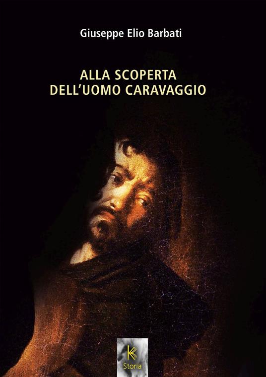 ALLA SCOPERTA DELL’UOMO CARAVAGGIO  di Giuseppe Elio Barbati